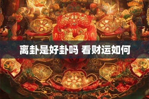 离卦是好卦吗 看财运如何 离卦是好卦吗 看财运如何