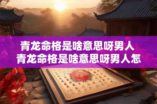 青龙命格是啥意思呀男人 青龙命格是啥意思呀男人怎么样