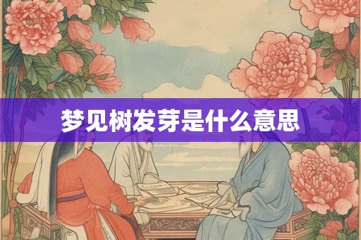 梦见树发芽是什么意思 梦见树发芽是什么意思