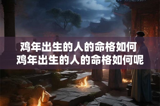 鸡年出生的人的命格如何 鸡年出生的人的命格如何呢 鸡年出生的人的命格如何 鸡年出生的人的命格如何呢