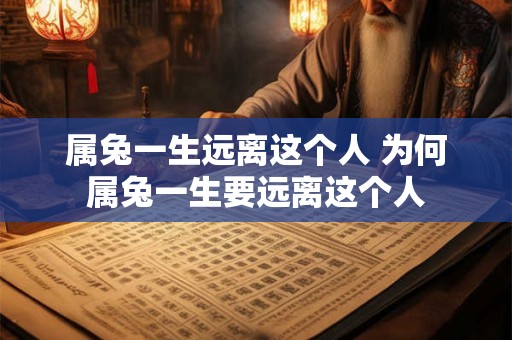 属兔一生远离这个人 为何属兔一生要远离这个人 属兔一生远离这个人 为何属兔一生要远离这个人