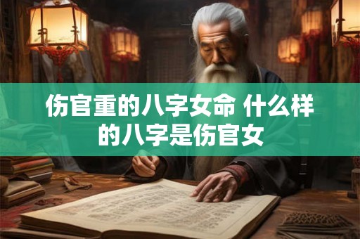 伤官重的八字女命 什么样的八字是伤官女 伤官重的八字女命 什么样的八字是伤官女