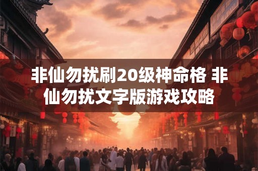 非仙勿扰刷20级神命格 非仙勿扰文字版游戏攻略 非仙勿扰刷20级神命格 非仙勿扰文字版游戏攻略