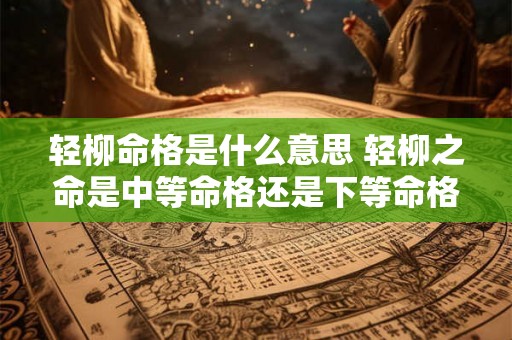 轻柳命格是什么意思 轻柳之命是中等命格还是下等命格 轻柳命格是什么意思 轻柳之命是中等命格还是下等命格