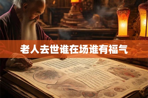 老人去世谁在场谁有福气 老人去世谁在场谁有福气
