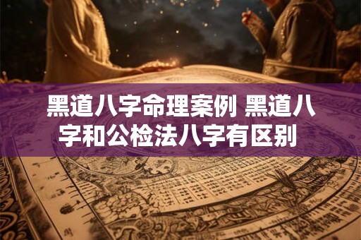 黑道八字命理案例 黑道八字和公检法八字有区别 黑道八字命理案例 黑道八字和公检法八字有区别