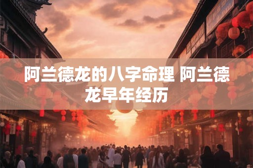 阿兰德龙的八字命理 阿兰德龙早年经历 阿兰德龙的八字命理 阿兰德龙早年经历