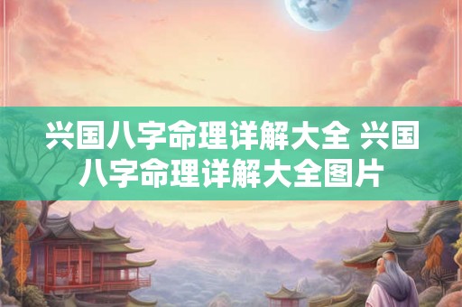 兴国八字命理详解大全 兴国八字命理详解大全图片 兴国八字命理详解大全 兴国八字命理详解大全图片