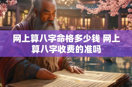 网上算八字命格多少钱 网上算八字收费的准吗 网上算八字命格多少钱 网上算八字收费的准吗