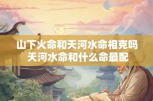 山下火命和天河水命相克吗 天河水命和什么命最配