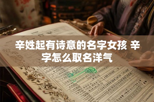 辛姓起有诗意的名字女孩 辛字怎么取名洋气 辛姓起有诗意的名字女孩 辛字怎么取名洋气