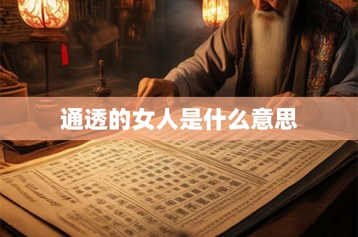 通透的女人是什么意思 通透的女人是什么意思