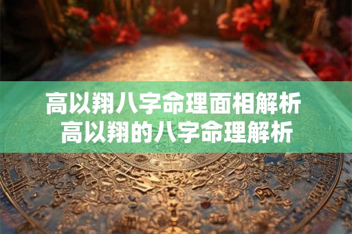 高以翔八字命理面相解析 高以翔的八字命理解析 高以翔八字命理面相解析 高以翔的八字命理解析