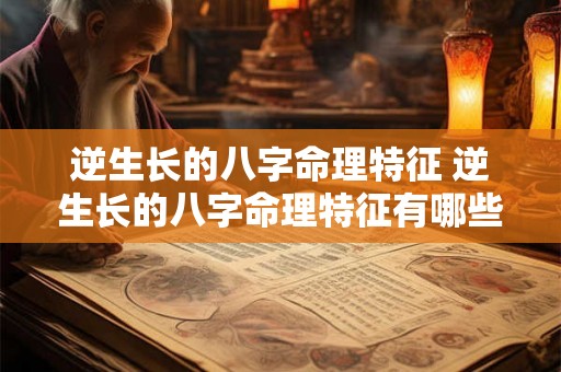 逆生长的八字命理特征 逆生长的八字命理特征有哪些 逆生长的八字命理特征 逆生长的八字命理特征有哪些