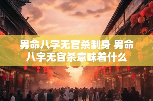 男命八字无官杀制身 男命八字无官杀意味着什么 男命八字无官杀制身 男命八字无官杀意味着什么