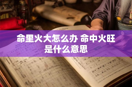 命里火大怎么办 命中火旺是什么意思 命里火大怎么办 命中火旺是什么意思