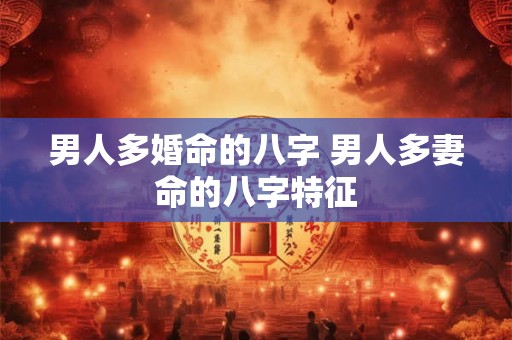 男人多婚命的八字 男人多妻命的八字特征
