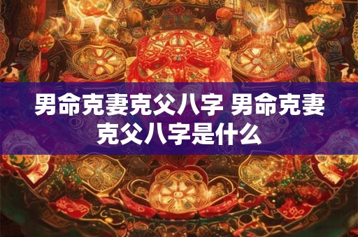 男命克妻克父八字 男命克妻克父八字是什么 男命克妻克父八字 男命克妻克父八字是什么