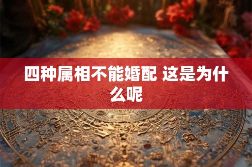 四种属相不能婚配 这是为什么呢 四种属相不能婚配 这是为什么呢
