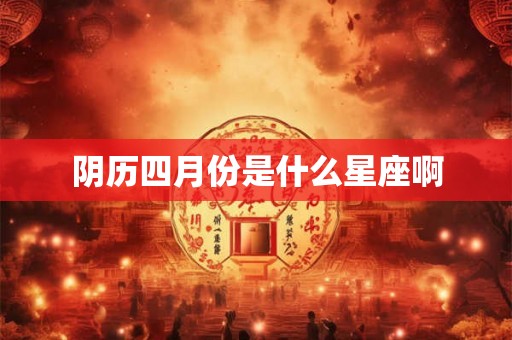 阴历四月份是什么星座啊 阴历四月份是什么星座啊