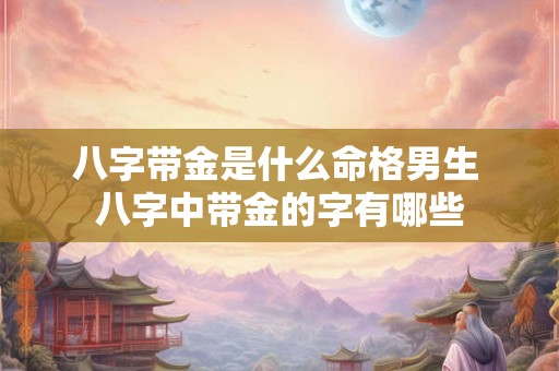 八字带金是什么命格男生 八字中带金的字有哪些 八字带金是什么命格男生 八字中带金的字有哪些