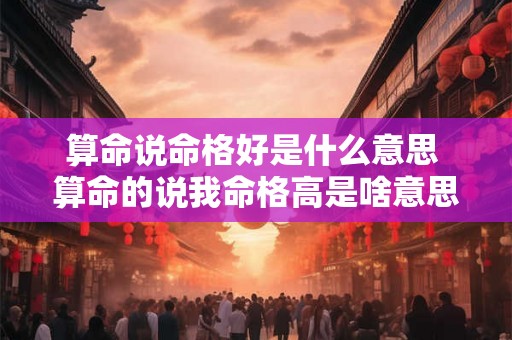 算命说命格好是什么意思 算命的说我命格高是啥意思 算命说命格好是什么意思 算命的说我命格高是啥意思