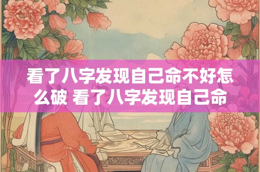 看了八字发现自己命不好怎么破 看了八字发现自己命不好怎么破解