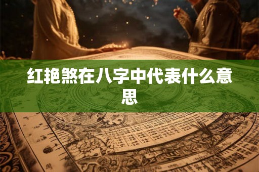 红艳煞在八字中代表什么意思 红艳煞在八字中代表什么意思