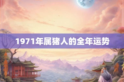 1971年属猪人的全年运势 1971年属猪人的全年运势