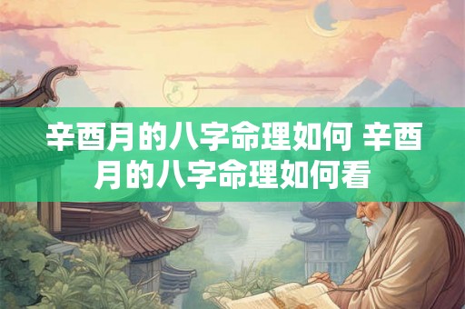 辛酉月的八字命理如何 辛酉月的八字命理如何看 辛酉月的八字命理如何 辛酉月的八字命理如何看