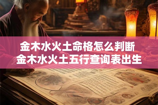 金木水火土命格怎么判断 金木水火土五行查询表出生年月日 金木水火土命格怎么判断 金木水火土五行查询表出生年月日