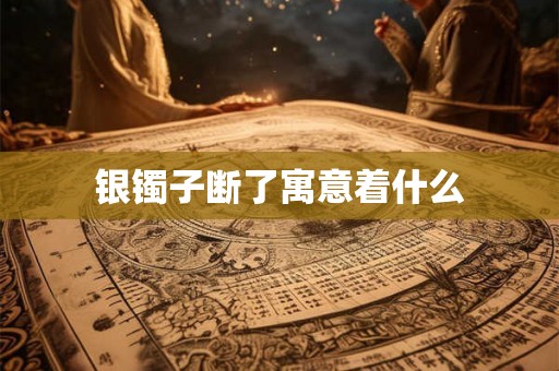银镯子断了寓意着什么 银镯子断了寓意着什么