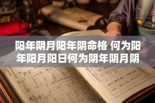 阳年阴月阳年阴命格 何为阳年阳月阳日何为阴年阴月阴日 阳年阴月阳年阴命格 何为阳年阳月阳日何为阴年阴月阴日