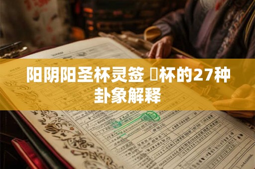 阳阴阳圣杯灵签 筊杯的27种卦象解释 阳阴阳圣杯灵签 筊杯的27种卦象解释