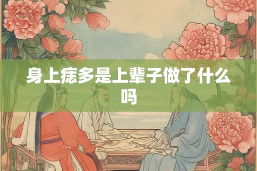 身上痣多是上辈子做了什么吗 身上痣多是上辈子做了什么吗
