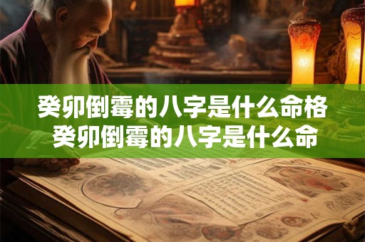 癸卯倒霉的八字是什么命格 癸卯倒霉的八字是什么命格呢 癸卯倒霉的八字是什么命格 癸卯倒霉的八字是什么命格呢