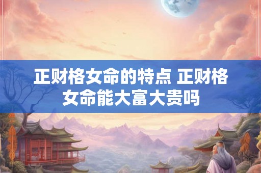 正财格女命的特点 正财格女命能大富大贵吗 正财格女命的特点 正财格女命能大富大贵吗