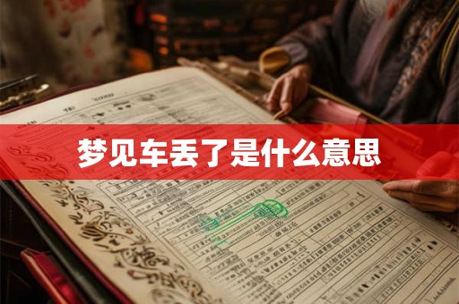 梦见车丢了是什么意思 梦见车丢了是什么意思