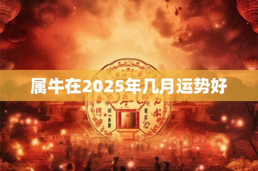 属牛在2025年几月运势好