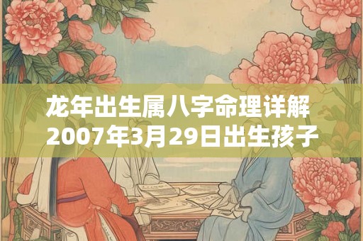 龙年出生属八字命理详解 2007年3月29日出生孩子八字命理是 龙年出生属八字命理详解 2007年3月29日出生孩子八字命理是