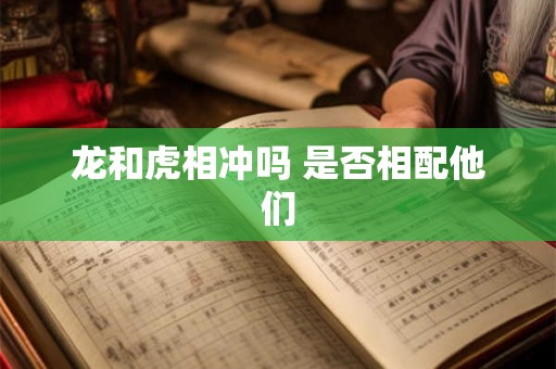 龙和虎相冲吗 是否相配他们 龙和虎相冲吗 是否相配他们