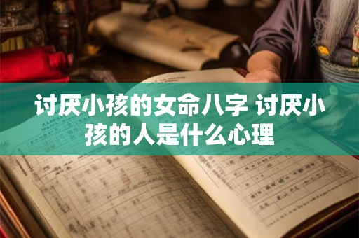 讨厌小孩的女命八字 讨厌小孩的人是什么心理