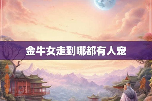 金牛女走到哪都有人宠 金牛女走到哪都有人宠