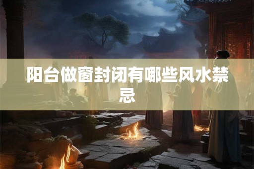 阳台做窗封闭有哪些风水禁忌 阳台做窗封闭有哪些风水禁忌