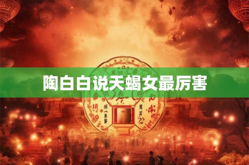 陶白白说天蝎女最厉害 陶白白说天蝎女最厉害