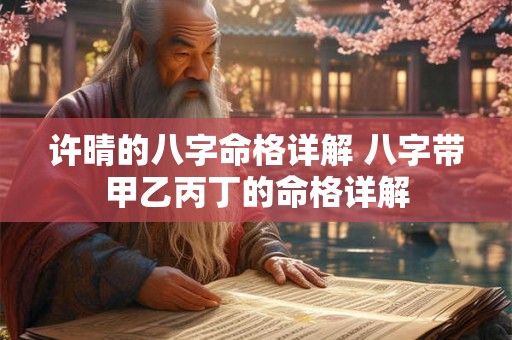 许晴的八字命格详解 八字带甲乙丙丁的命格详解 许晴的八字命格详解 八字带甲乙丙丁的命格详解