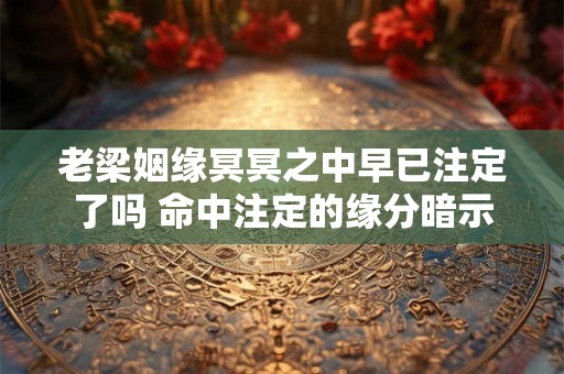 老梁姻缘冥冥之中早已注定了吗 命中注定的缘分暗示 老梁姻缘冥冥之中早已注定了吗 命中注定的缘分暗示