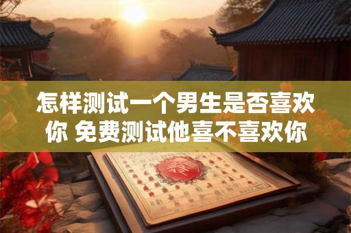怎样测试一个男生是否喜欢你 免费测试他喜不喜欢你 怎样测试一个男生是否喜欢你 免费测试他喜不喜欢你
