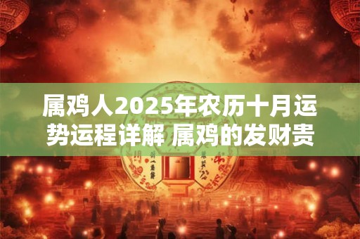属鸡人2025年农历十月运势运程详解 属鸡的发财贵人是谁 属鸡人2025年农历十月运势运程详解 属鸡的发财贵人是谁