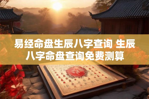 易经命盘生辰八字查询 生辰八字命盘查询免费测算 易经命盘生辰八字查询 生辰八字命盘查询免费测算